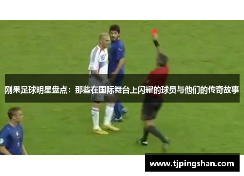 刚果足球明星盘点：那些在国际舞台上闪耀的球员与他们的传奇故事