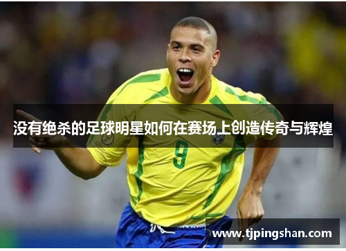 没有绝杀的足球明星如何在赛场上创造传奇与辉煌