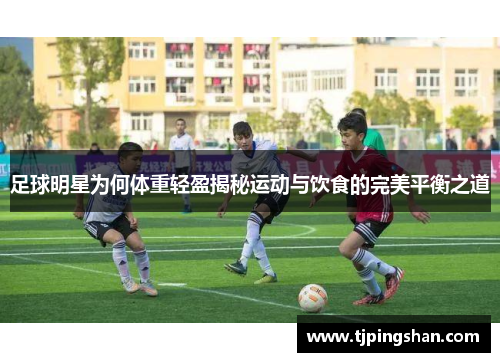 足球明星为何体重轻盈揭秘运动与饮食的完美平衡之道