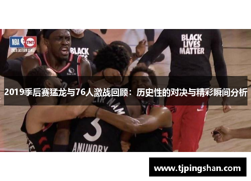 2019季后赛猛龙与76人激战回顾：历史性的对决与精彩瞬间分析