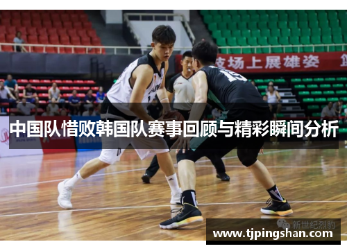 中国队惜败韩国队赛事回顾与精彩瞬间分析