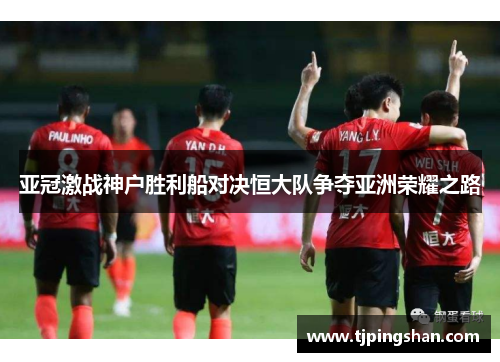 亚冠激战神户胜利船对决恒大队争夺亚洲荣耀之路
