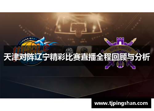 天津对阵辽宁精彩比赛直播全程回顾与分析