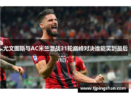 尤文图斯与AC米兰激战31轮巅峰对决谁能笑到最后