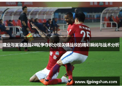 建业与富德激战28轮争夺积分榜关键战役的精彩瞬间与战术分析