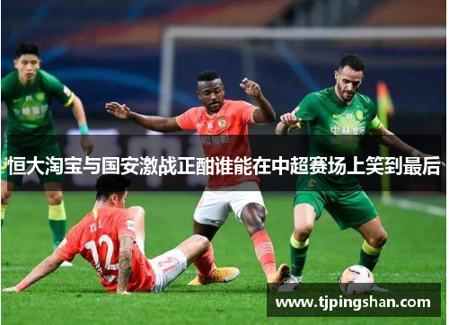 恒大淘宝与国安激战正酣谁能在中超赛场上笑到最后