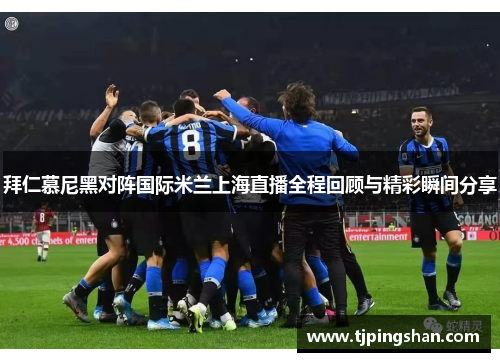 拜仁慕尼黑对阵国际米兰上海直播全程回顾与精彩瞬间分享