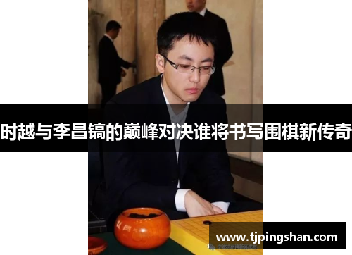 时越与李昌镐的巅峰对决谁将书写围棋新传奇