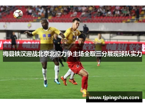 梅县铁汉迎战北京北控力争主场全取三分展现球队实力