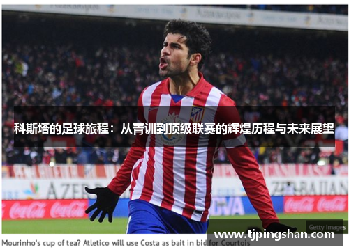 科斯塔的足球旅程：从青训到顶级联赛的辉煌历程与未来展望