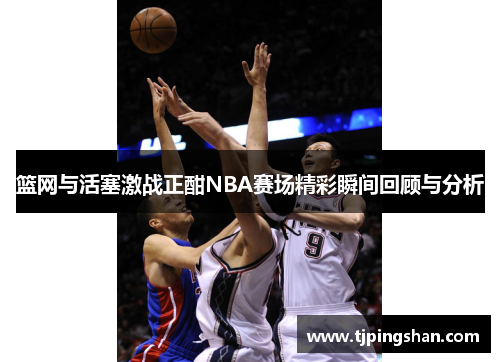 篮网与活塞激战正酣NBA赛场精彩瞬间回顾与分析