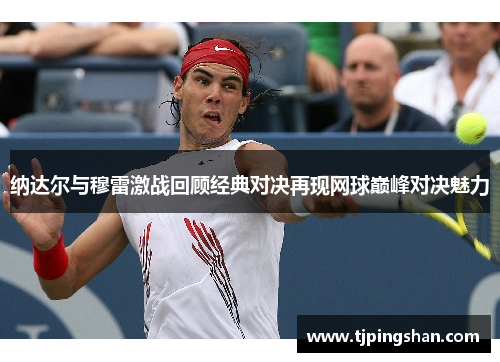 纳达尔与穆雷激战回顾经典对决再现网球巅峰对决魅力