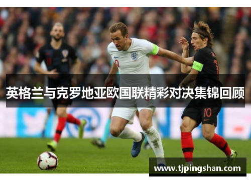英格兰与克罗地亚欧国联精彩对决集锦回顾