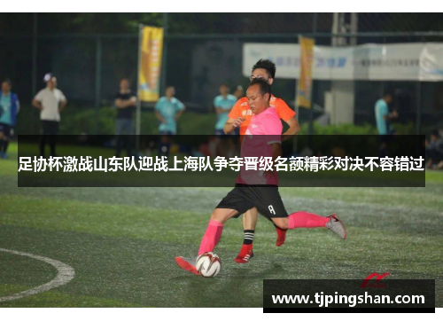 足协杯激战山东队迎战上海队争夺晋级名额精彩对决不容错过